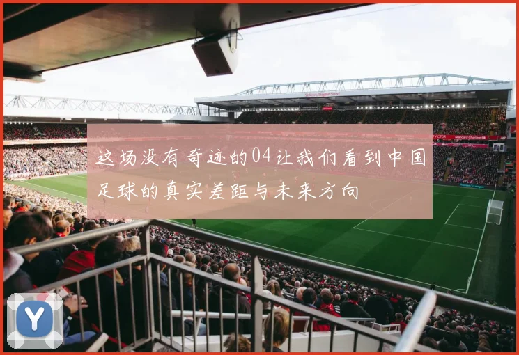 这场没有奇迹的04让我们看到中国足球的真实差距与未来方向