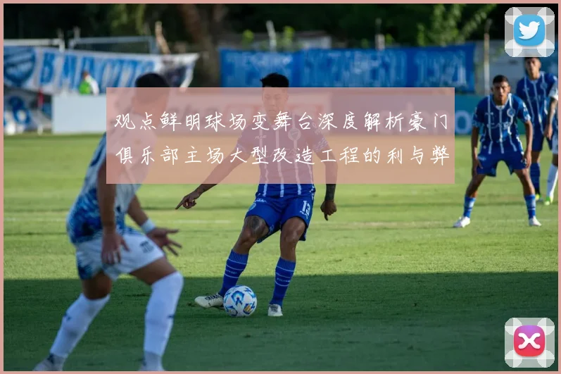 观点鲜明球场变舞台深度解析豪门俱乐部主场大型改造工程的利与弊