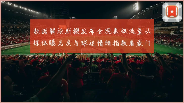 数据解读新援发布会现象级流量从媒体曝光度与球迷情绪指数看豪门品牌价值提升路径