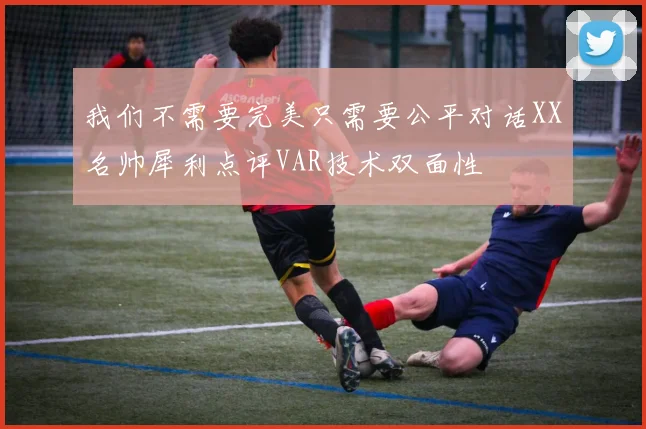 我们不需要完美只需要公平对话XX名帅犀利点评VAR技术双面性