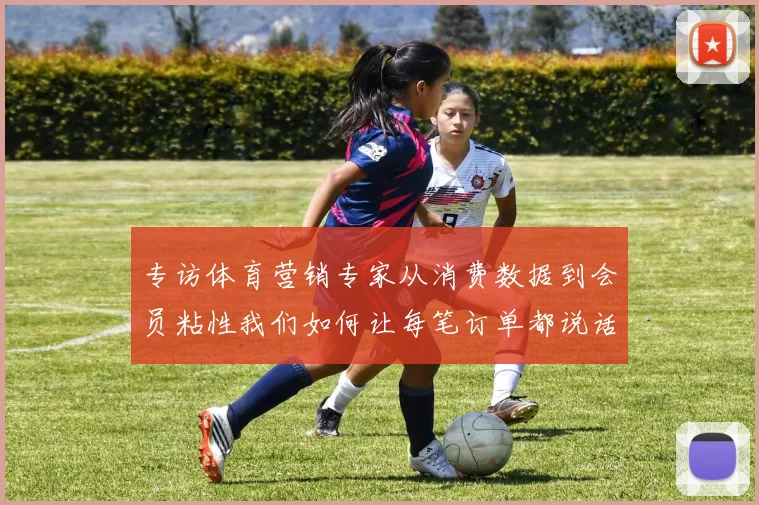 专访体育营销专家从消费数据到会员粘性我们如何让每笔订单都说话