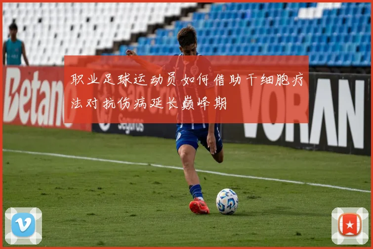 职业足球运动员如何借助干细胞疗法对抗伤病延长巅峰期